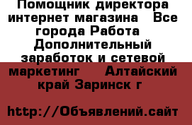 Помощник директора интернет-магазина - Все города Работа » Дополнительный заработок и сетевой маркетинг   . Алтайский край,Заринск г.